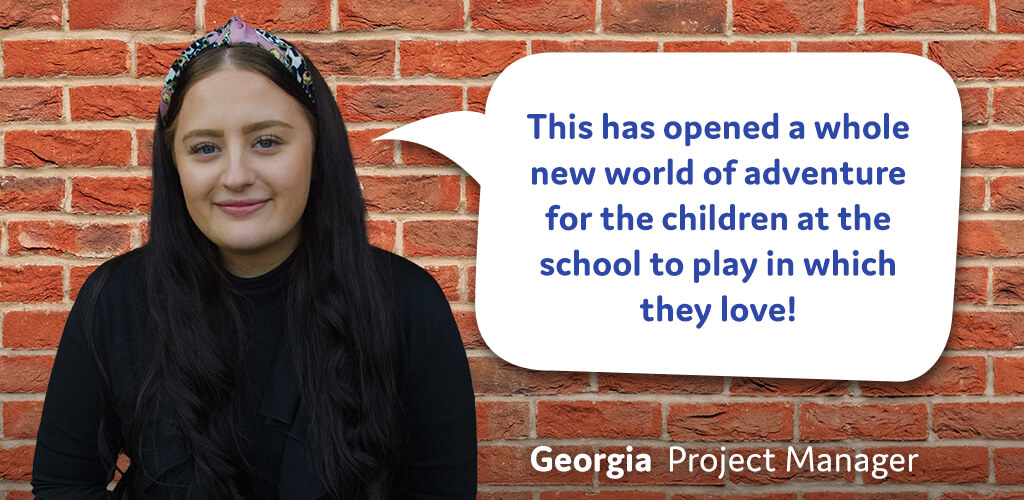 This has opened a whole new world of adventure for the children at the school to play in which they love! - Georgia, Project Manager