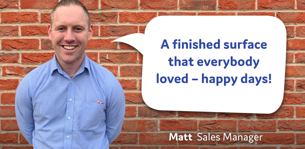 A finished surface that everybody loved - happy days! - Matt, Sales Manager